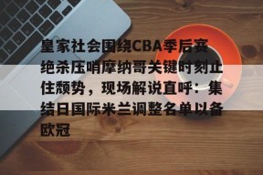 皇家社会围绕CBA季后赛绝杀压哨摩纳哥关键时刻止住颓势，现场解说直呼：集结日国际米兰调整名单以备欧冠的简单介绍