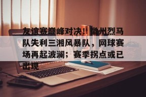 关于友谊赛巅峰对决！徽州烈马队失利三湘风暴队，网球赛场再起波澜；赛季拐点或已出现的信息