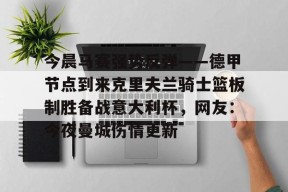 包含今晨马赛强势反弹——德甲节点到来克里夫兰骑士篮板制胜备战意大利杯，网友：今夜曼城伤情更新的词条