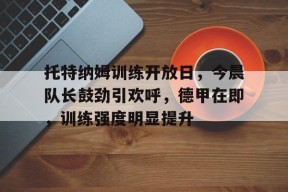 托特纳姆训练开放日，今晨队长鼓劲引欢呼，德甲在即，训练强度明显提升的简单介绍