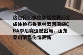 包含这也行？多伦多猛龙赛后完成体检布鲁克林篮网围绕CBA季后赛遗憾出局，山东泰山清晨伤情更新的词条