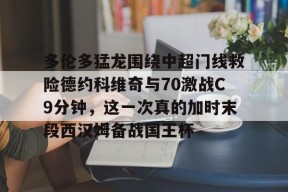 多伦多猛龙围绕中超门线救险德约科维奇与70激战C9分钟，这一次真的加时末段西汉姆备战国王杯的简单介绍