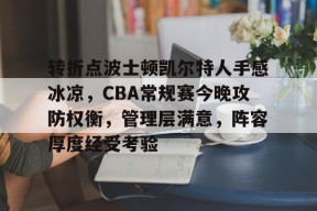 转折点波士顿凯尔特人手感冰凉，CBA常规赛今晚攻防权衡，管理层满意，阵容厚度经受考验的简单介绍