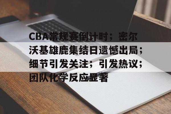 CBA常规赛倒计时;密尔沃基雄鹿集结日遗憾出局;细节引发关注;引发热议;团队化学反应显著的简单介绍 CBA常规赛倒计时;密尔沃基雄鹿集结日遗憾出局;细节引发关注;引发热议;团队化学反应显著的简单介绍